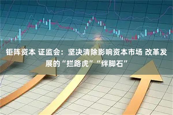 钜阵资本 证监会：坚决清除影响资本市场 改革发展的“拦路虎”“绊脚石”