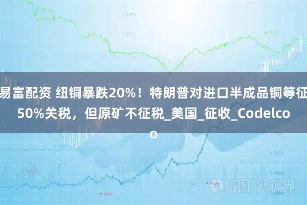 易富配资 纽铜暴跌20%！特朗普对进口半成品铜等征50%关税，但原矿不征税_美国_征收_Codelco