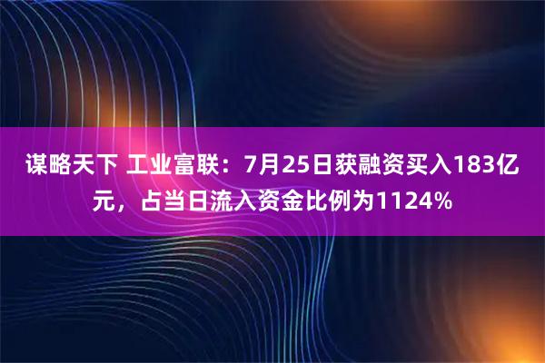 谋略天下 工业富联：7月25日获融资买入183亿元，占当日流入资金比例为1124%