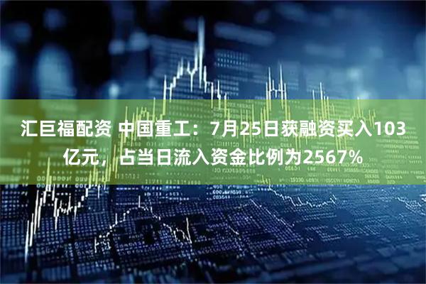 汇巨福配资 中国重工：7月25日获融资买入103亿元，占当日流入资金比例为2567%