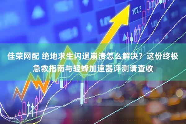 佳荣网配 绝地求生闪退崩溃怎么解决？这份终极急救指南与轻蜂加速器评测请查收