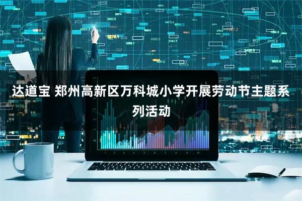达道宝 郑州高新区万科城小学开展劳动节主题系列活动