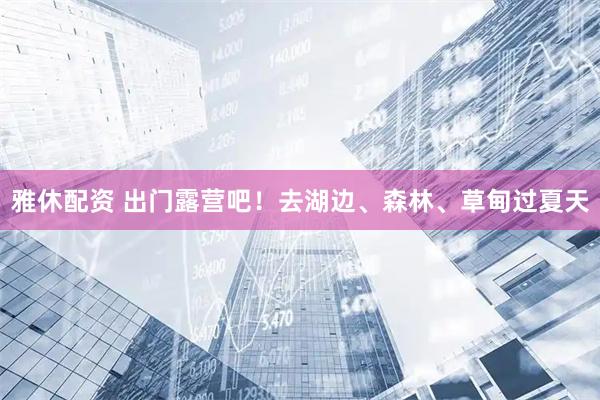 雅休配资 出门露营吧！去湖边、森林、草甸过夏天