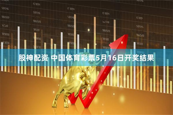 股神配资 中国体育彩票5月16日开奖结果