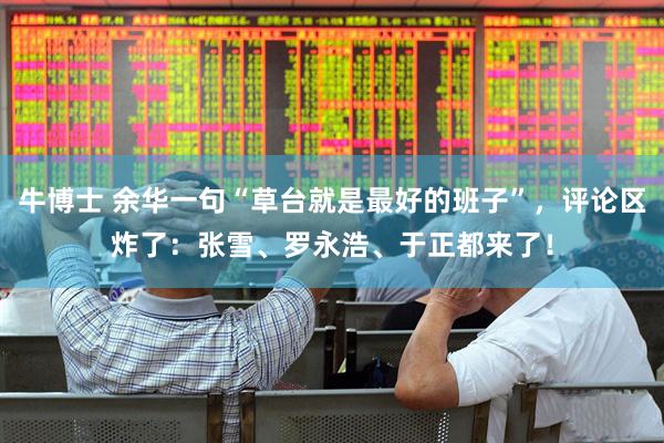牛博士 余华一句“草台就是最好的班子”，评论区炸了：张雪、罗永浩、于正都来了！