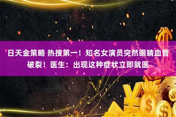 日天金策略 热搜第一！知名女演员突然眼睛血管破裂！医生：出现这种症状立即就医