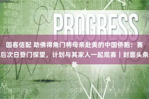 国客信配 助佛得角门将母亲赴美的中国侨胞：赛后次日登门探望，计划与其家人一起观赛｜封面头条