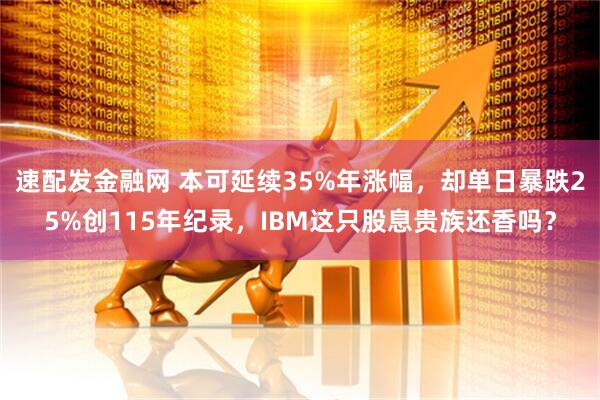 速配发金融网 本可延续35%年涨幅，却单日暴跌25%创115年纪录，IBM这只股息贵族还香吗？