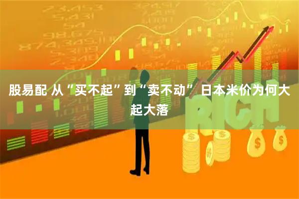 股易配 从“买不起”到“卖不动” 日本米价为何大起大落