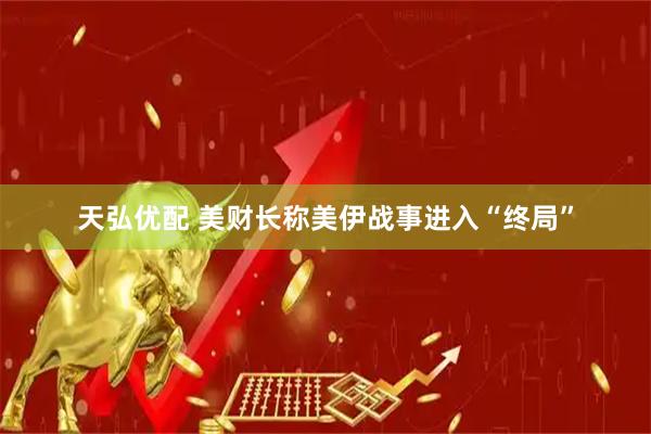 天弘优配 美财长称美伊战事进入“终局”