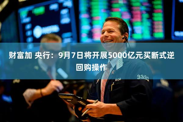 财富加 央行：9月7日将开展5000亿元买断式逆回购操作